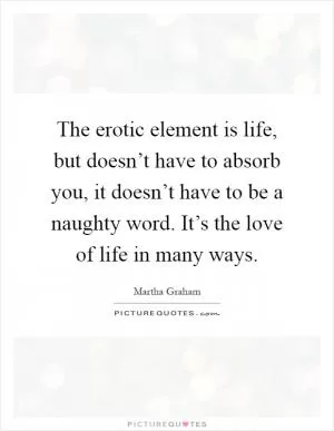 The erotic element is life, but doesn’t have to absorb you, it doesn’t have to be a naughty word. It’s the love of life in many ways Picture Quote #1