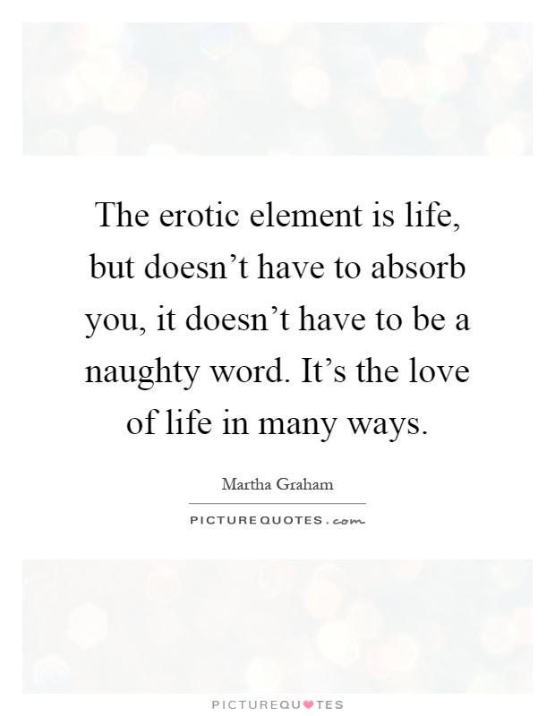 The erotic element is life, but doesn't have to absorb you, it doesn't have to be a naughty word. It's the love of life in many ways Picture Quote #1