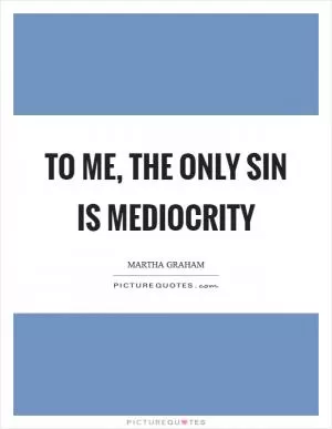 To me, the only sin is mediocrity Picture Quote #1