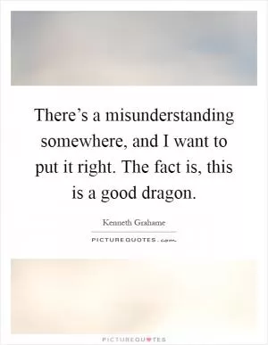 There’s a misunderstanding somewhere, and I want to put it right. The fact is, this is a good dragon Picture Quote #1