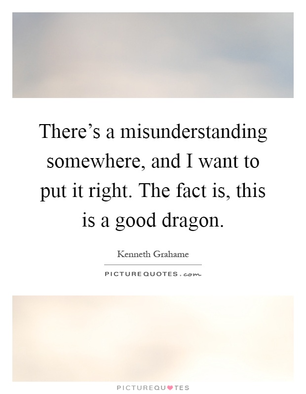 There's a misunderstanding somewhere, and I want to put it right. The fact is, this is a good dragon Picture Quote #1