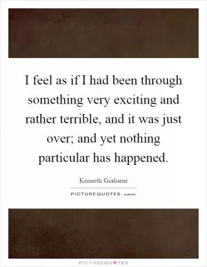 I feel as if I had been through something very exciting and rather terrible, and it was just over; and yet nothing particular has happened Picture Quote #1