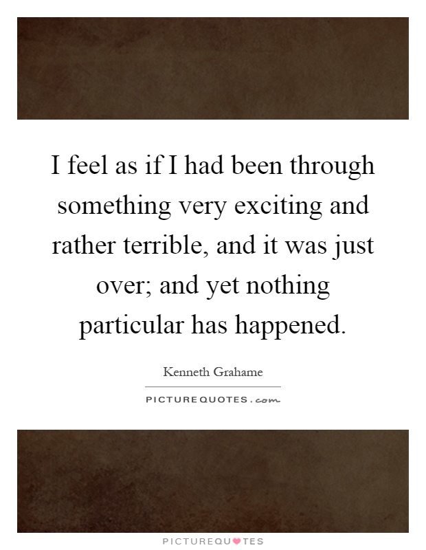 I feel as if I had been through something very exciting and rather terrible, and it was just over; and yet nothing particular has happened Picture Quote #1