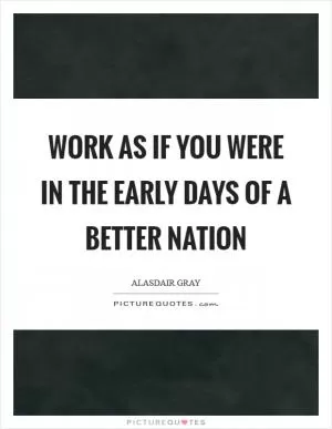 Work as if you were in the early days of a better nation Picture Quote #1