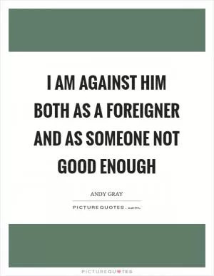 I am against him both as a foreigner and as someone not good enough Picture Quote #1