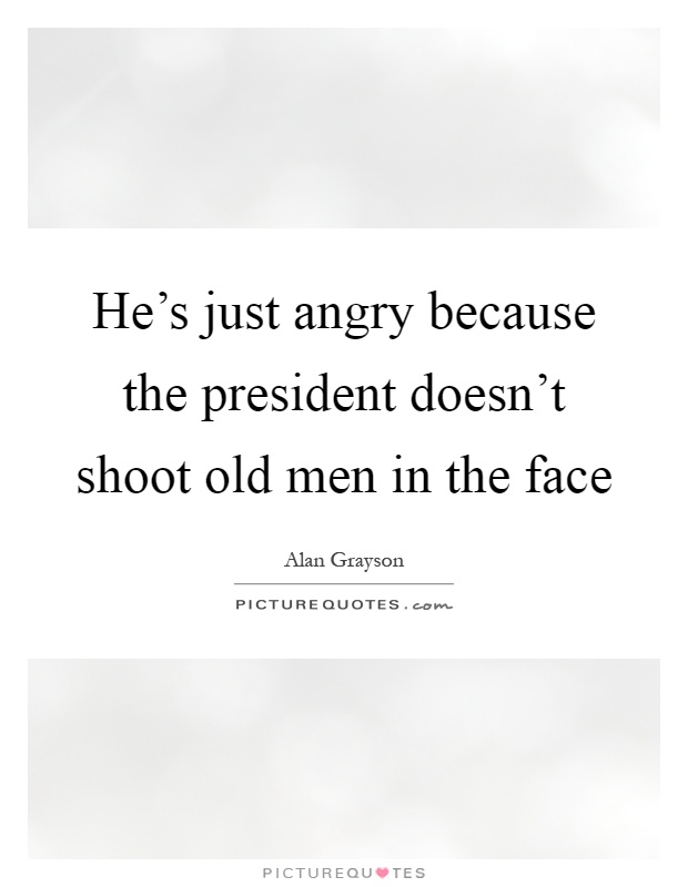 He's just angry because the president doesn't shoot old men in the face Picture Quote #1