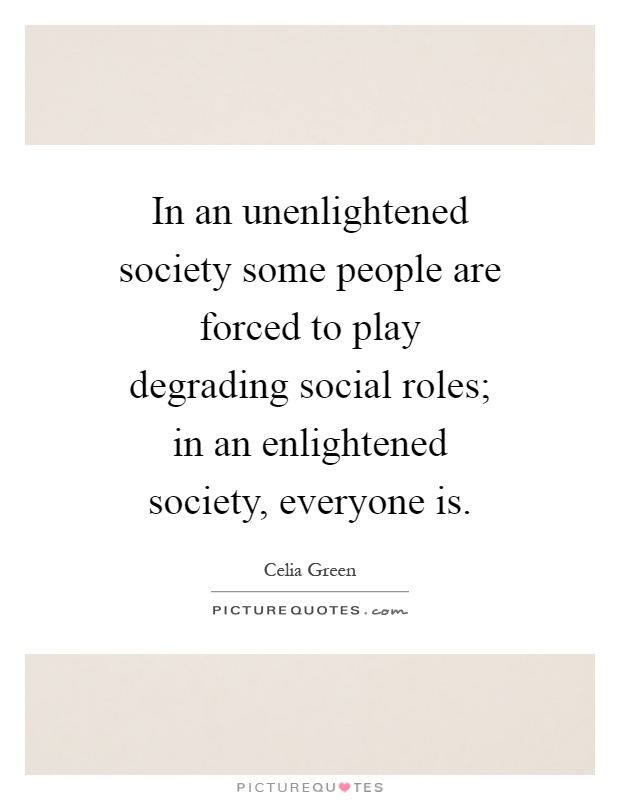 In an unenlightened society some people are forced to play degrading social roles; in an enlightened society, everyone is Picture Quote #1