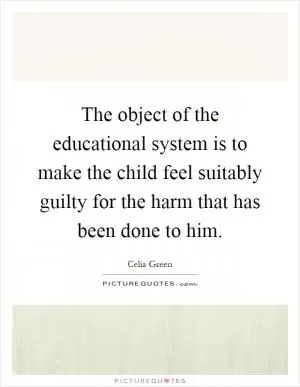 The object of the educational system is to make the child feel suitably guilty for the harm that has been done to him Picture Quote #1