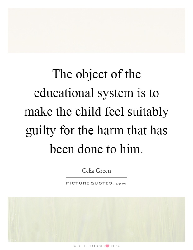 The object of the educational system is to make the child feel suitably guilty for the harm that has been done to him Picture Quote #1