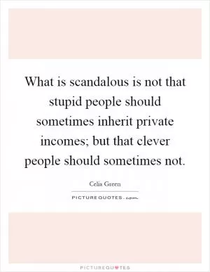 What is scandalous is not that stupid people should sometimes inherit private incomes; but that clever people should sometimes not Picture Quote #1
