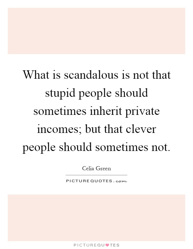What is scandalous is not that stupid people should sometimes inherit private incomes; but that clever people should sometimes not Picture Quote #1