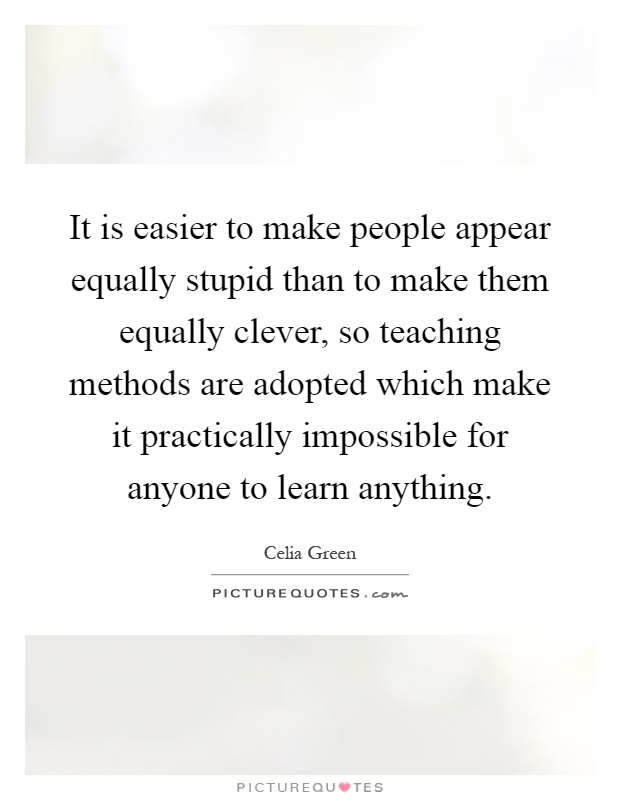 It is easier to make people appear equally stupid than to make them equally clever, so teaching methods are adopted which make it practically impossible for anyone to learn anything Picture Quote #1