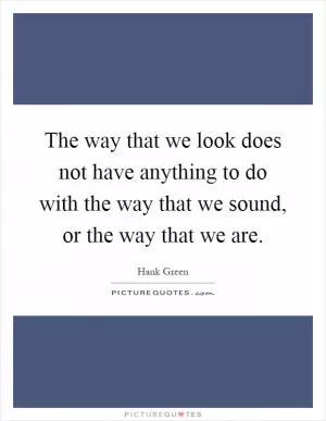 The way that we look does not have anything to do with the way that we sound, or the way that we are Picture Quote #1