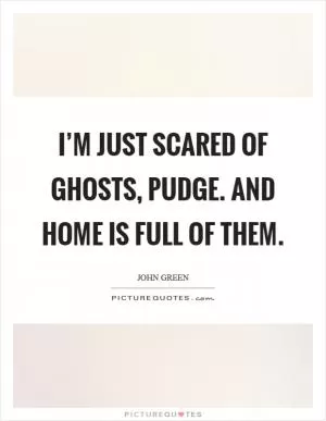 I’m just scared of ghosts, pudge. and home is full of them Picture Quote #1