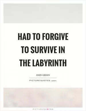 Had to forgive to survive in the labyrinth Picture Quote #1