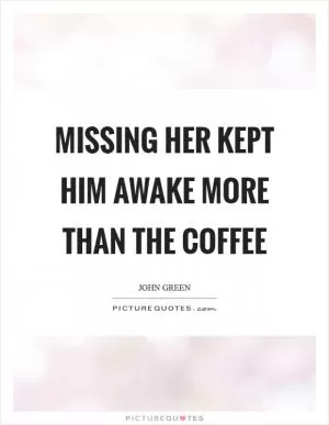 Missing her kept him awake more than the coffee Picture Quote #1