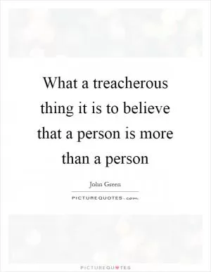 What a treacherous thing it is to believe that a person is more than a person Picture Quote #1