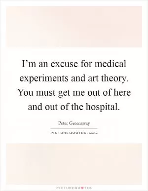 I’m an excuse for medical experiments and art theory. You must get me out of here and out of the hospital Picture Quote #1