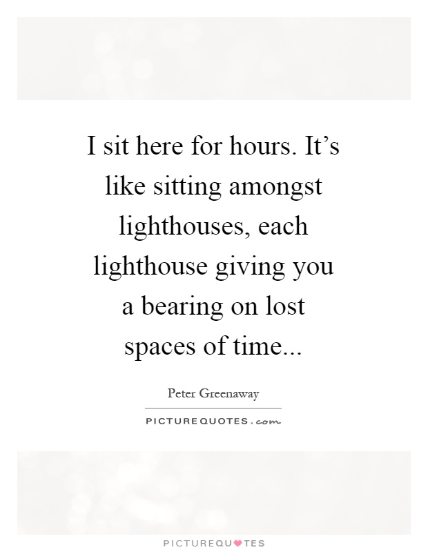 I sit here for hours. It's like sitting amongst lighthouses, each lighthouse giving you a bearing on lost spaces of time Picture Quote #1