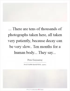 ... There are tens of thousands of photographs taken here, all taken very patiently, because decay can be very slow.. Ten months for a human body... They say Picture Quote #1