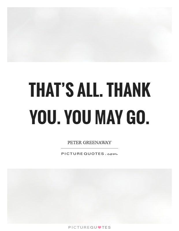 That's all. Thank you. You may go Picture Quote #1