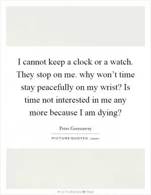 I cannot keep a clock or a watch. They stop on me. why won’t time stay peacefully on my wrist? Is time not interested in me any more because I am dying? Picture Quote #1