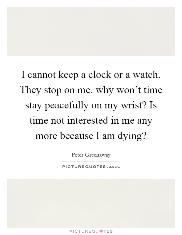 I cannot keep a clock or a watch. They stop on me. why won't time stay peacefully on my wrist? Is time not interested in me any more because I am dying? Picture Quote #1