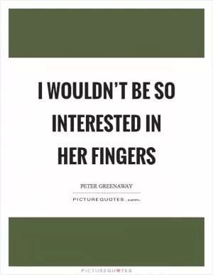I wouldn’t be so interested in her fingers Picture Quote #1
