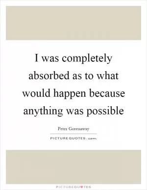 I was completely absorbed as to what would happen because anything was possible Picture Quote #1