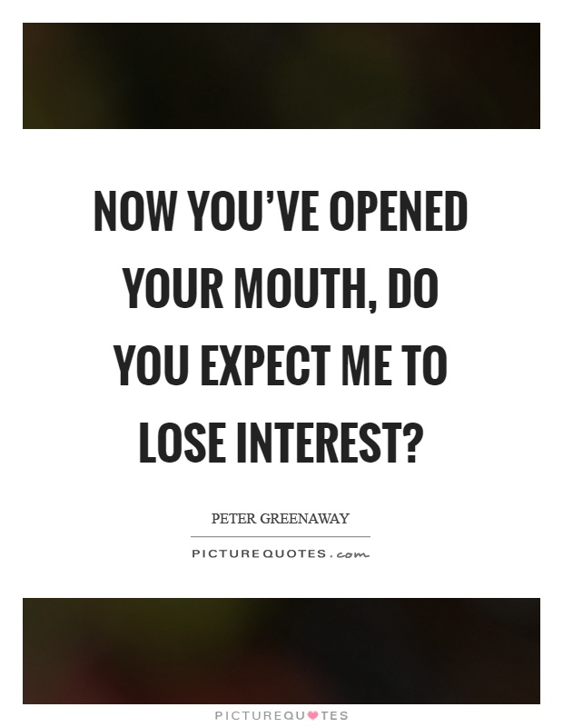 Now you've opened your mouth, do you expect me to lose interest? Picture Quote #1