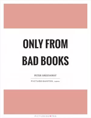 Only from bad books Picture Quote #1