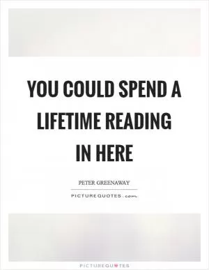 You could spend a lifetime reading in here Picture Quote #1