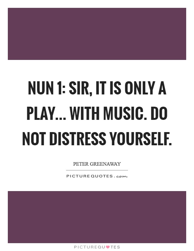 Nun 1: Sir, it is only a play... With music. Do not distress yourself Picture Quote #1