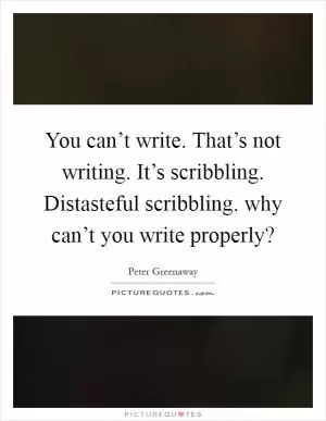 You can’t write. That’s not writing. It’s scribbling. Distasteful scribbling. why can’t you write properly? Picture Quote #1
