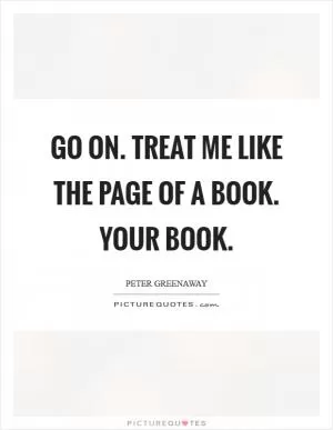 Go on. Treat me like the page of a book. Your book Picture Quote #1