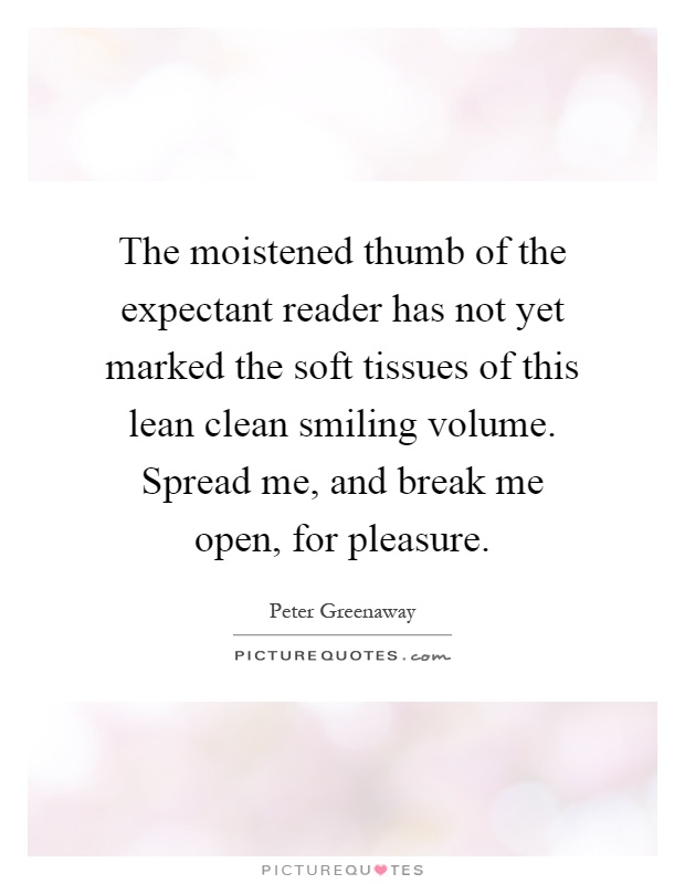 The moistened thumb of the expectant reader has not yet marked the soft tissues of this lean clean smiling volume. Spread me, and break me open, for pleasure Picture Quote #1
