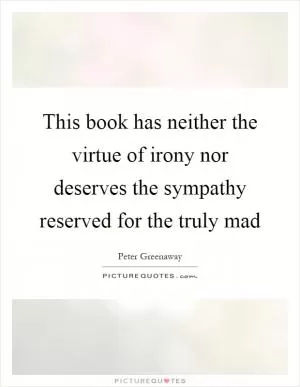 This book has neither the virtue of irony nor deserves the sympathy reserved for the truly mad Picture Quote #1