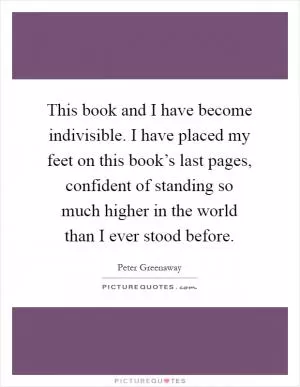 This book and I have become indivisible. I have placed my feet on this book’s last pages, confident of standing so much higher in the world than I ever stood before Picture Quote #1