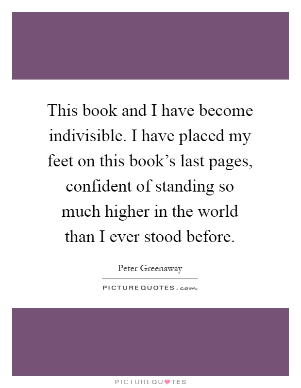 This book and I have become indivisible. I have placed my feet on this book's last pages, confident of standing so much higher in the world than I ever stood before Picture Quote #1