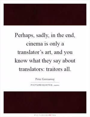 Perhaps, sadly, in the end, cinema is only a translator’s art, and you know what they say about translators: traitors all Picture Quote #1