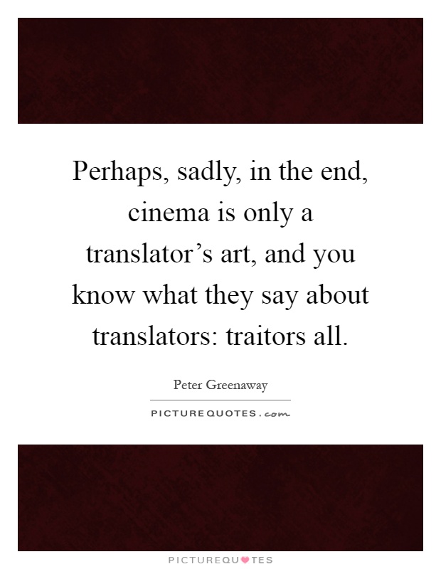 Perhaps, sadly, in the end, cinema is only a translator's art, and you know what they say about translators: traitors all Picture Quote #1