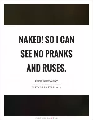 Naked! So I can see no pranks and ruses Picture Quote #1