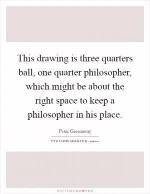 This drawing is three quarters ball, one quarter philosopher, which might be about the right space to keep a philosopher in his place Picture Quote #1