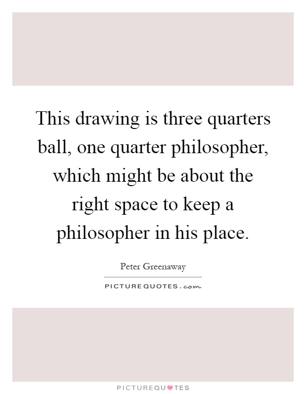 This drawing is three quarters ball, one quarter philosopher, which might be about the right space to keep a philosopher in his place Picture Quote #1