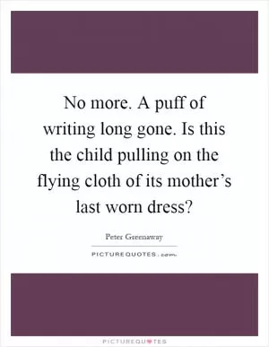 No more. A puff of writing long gone. Is this the child pulling on the flying cloth of its mother’s last worn dress? Picture Quote #1