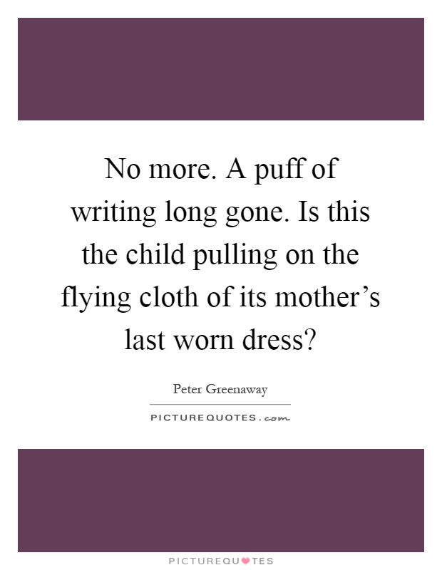 No more. A puff of writing long gone. Is this the child pulling on the flying cloth of its mother's last worn dress? Picture Quote #1