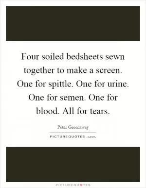 Four soiled bedsheets sewn together to make a screen. One for spittle. One for urine. One for semen. One for blood. All for tears Picture Quote #1
