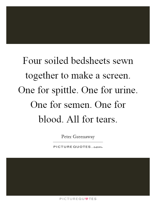Four soiled bedsheets sewn together to make a screen. One for spittle. One for urine. One for semen. One for blood. All for tears Picture Quote #1