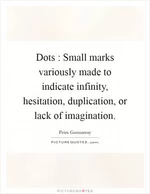 Dots : Small marks variously made to indicate infinity, hesitation, duplication, or lack of imagination Picture Quote #1