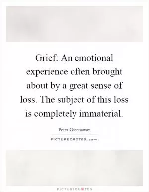 Grief: An emotional experience often brought about by a great sense of loss. The subject of this loss is completely immaterial Picture Quote #1
